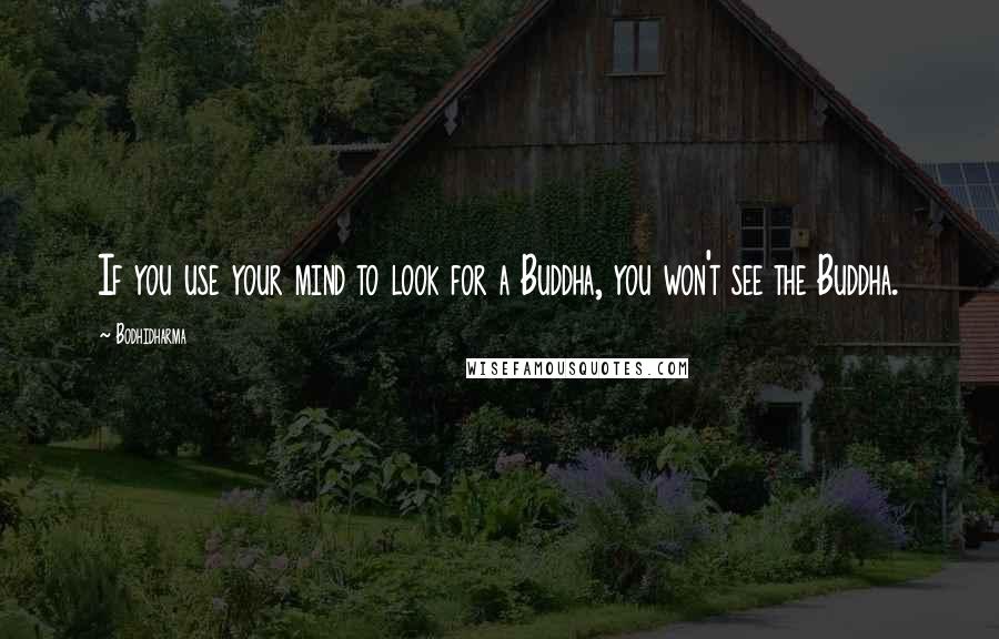 Bodhidharma Quotes: If you use your mind to look for a Buddha, you won't see the Buddha.