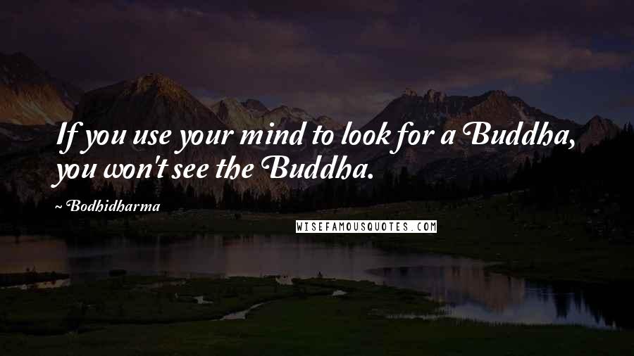 Bodhidharma Quotes: If you use your mind to look for a Buddha, you won't see the Buddha.