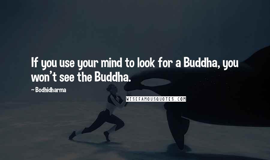 Bodhidharma Quotes: If you use your mind to look for a Buddha, you won't see the Buddha.