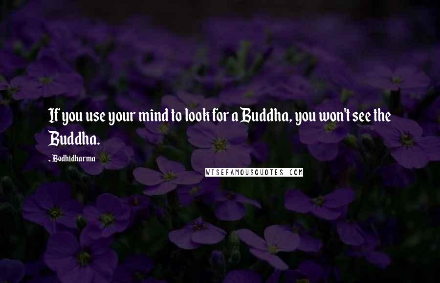 Bodhidharma Quotes: If you use your mind to look for a Buddha, you won't see the Buddha.