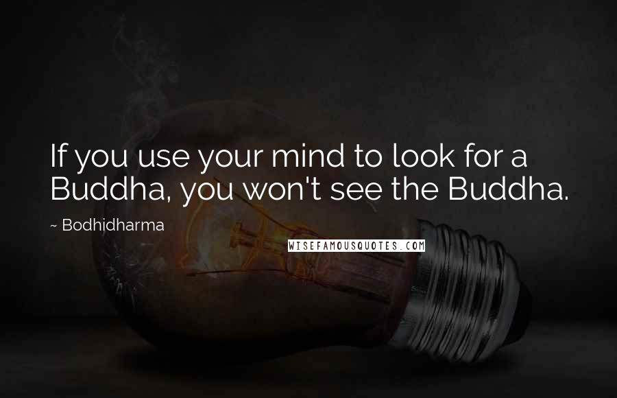 Bodhidharma Quotes: If you use your mind to look for a Buddha, you won't see the Buddha.