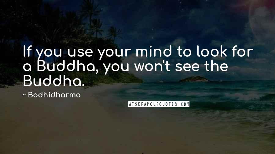 Bodhidharma Quotes: If you use your mind to look for a Buddha, you won't see the Buddha.