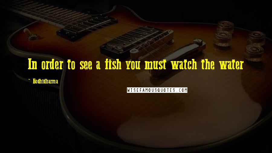 Bodhidharma Quotes: In order to see a fish you must watch the water