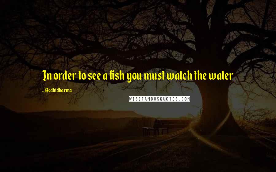 Bodhidharma Quotes: In order to see a fish you must watch the water