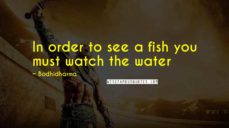 Bodhidharma Quotes: In order to see a fish you must watch the water