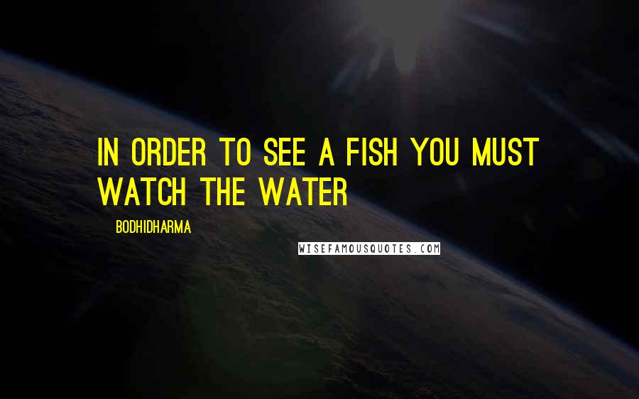 Bodhidharma Quotes: In order to see a fish you must watch the water