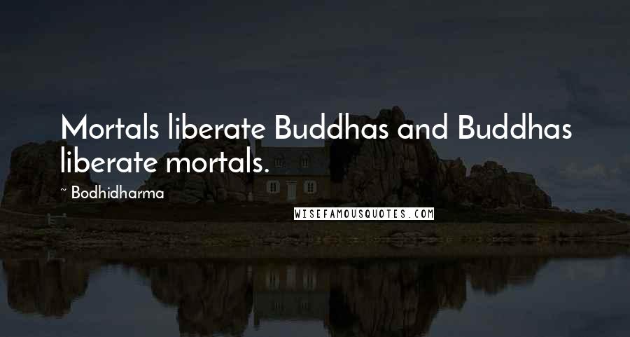 Bodhidharma Quotes: Mortals liberate Buddhas and Buddhas liberate mortals.