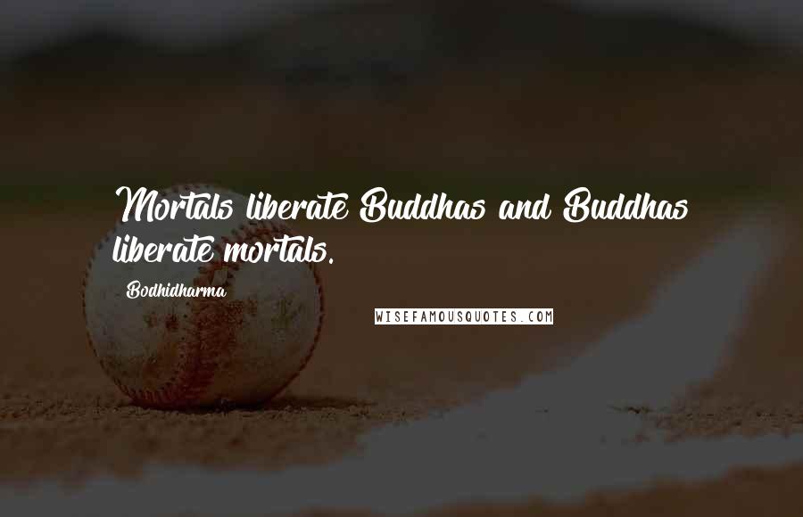 Bodhidharma Quotes: Mortals liberate Buddhas and Buddhas liberate mortals.