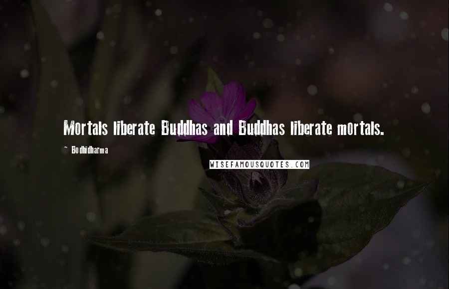 Bodhidharma Quotes: Mortals liberate Buddhas and Buddhas liberate mortals.