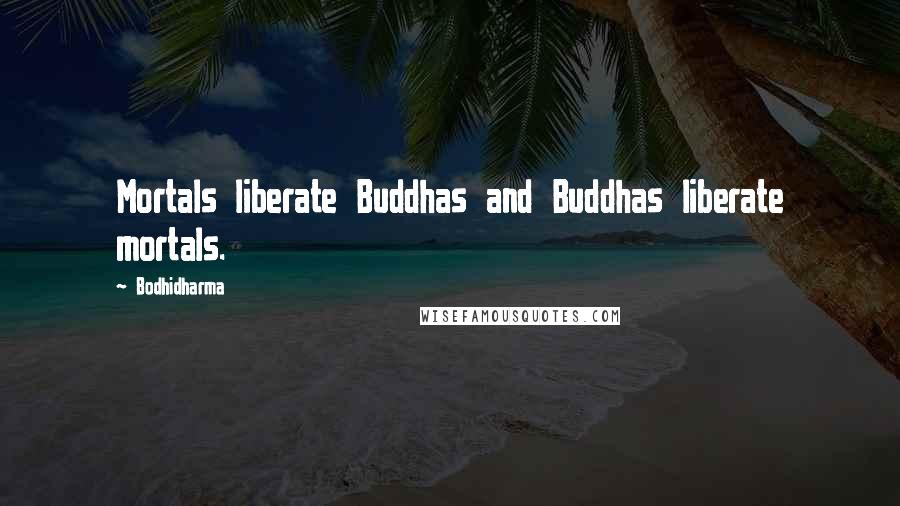 Bodhidharma Quotes: Mortals liberate Buddhas and Buddhas liberate mortals.