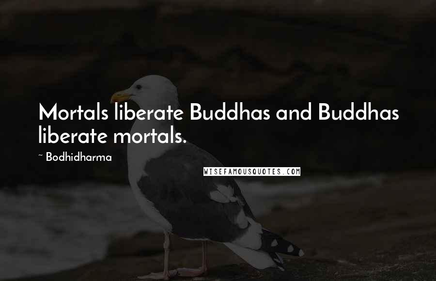 Bodhidharma Quotes: Mortals liberate Buddhas and Buddhas liberate mortals.
