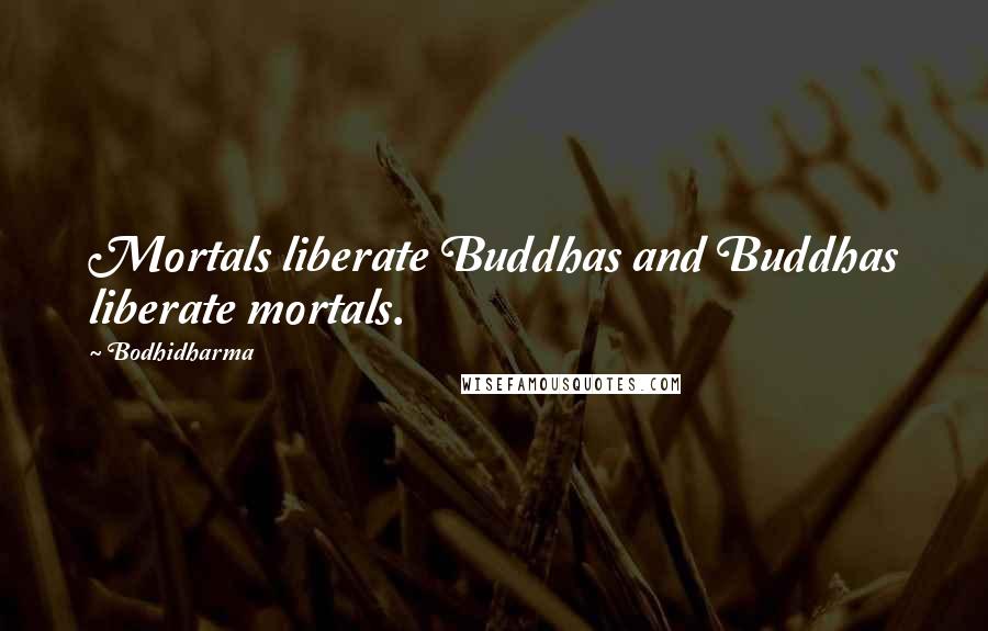 Bodhidharma Quotes: Mortals liberate Buddhas and Buddhas liberate mortals.