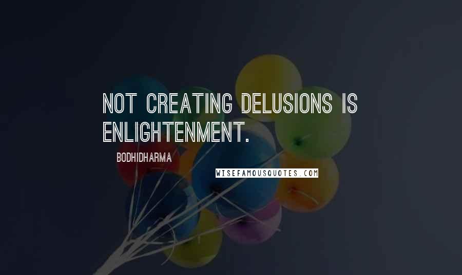 Bodhidharma Quotes: Not creating delusions is enlightenment.