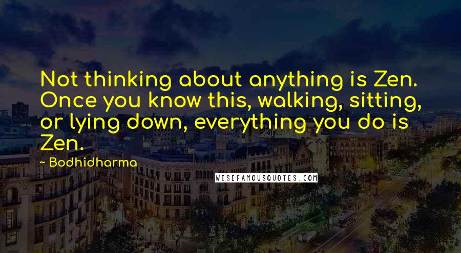 Bodhidharma Quotes: Not thinking about anything is Zen. Once you know this, walking, sitting, or lying down, everything you do is Zen.