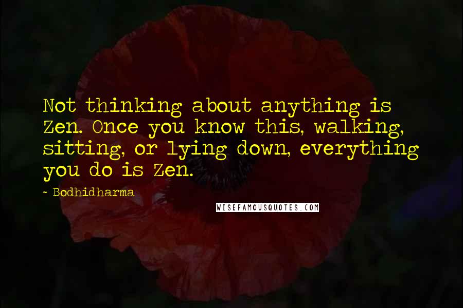 Bodhidharma Quotes: Not thinking about anything is Zen. Once you know this, walking, sitting, or lying down, everything you do is Zen.