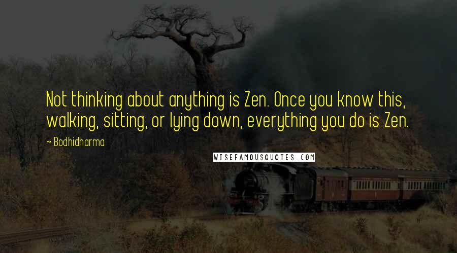 Bodhidharma Quotes: Not thinking about anything is Zen. Once you know this, walking, sitting, or lying down, everything you do is Zen.