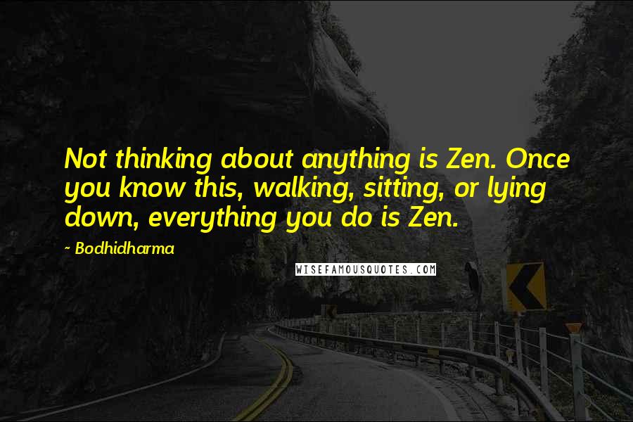 Bodhidharma Quotes: Not thinking about anything is Zen. Once you know this, walking, sitting, or lying down, everything you do is Zen.