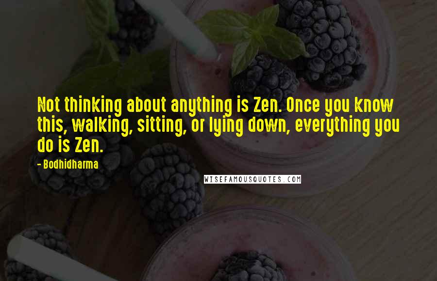 Bodhidharma Quotes: Not thinking about anything is Zen. Once you know this, walking, sitting, or lying down, everything you do is Zen.