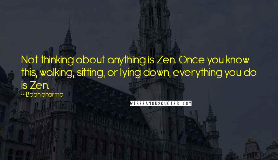 Bodhidharma Quotes: Not thinking about anything is Zen. Once you know this, walking, sitting, or lying down, everything you do is Zen.