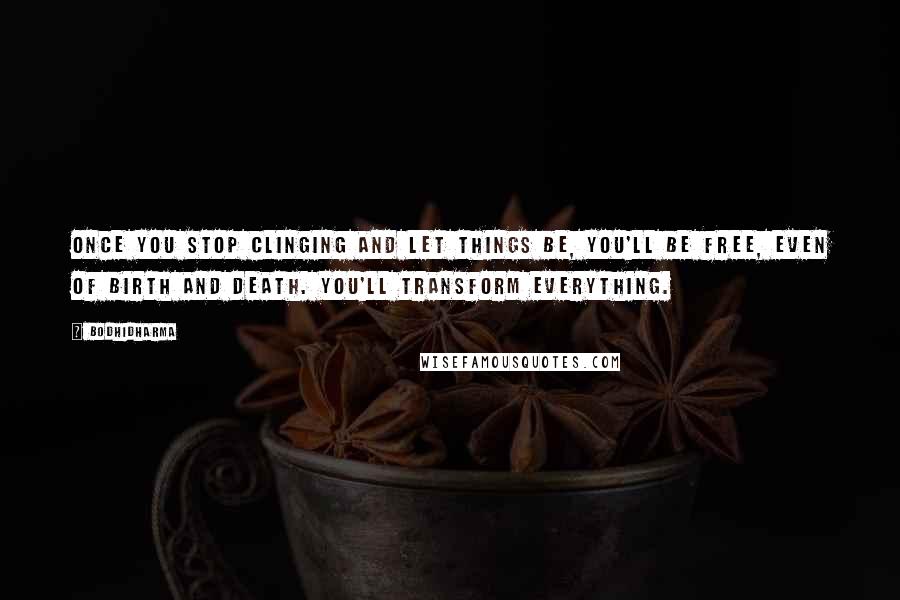 Bodhidharma Quotes: Once you stop clinging and let things be, you'll be free, even of birth and death. You'll transform everything.