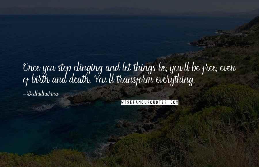 Bodhidharma Quotes: Once you stop clinging and let things be, you'll be free, even of birth and death. You'll transform everything.