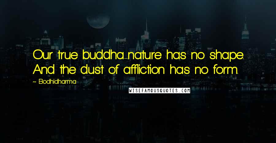 Bodhidharma Quotes: Our true buddha-nature has no shape. And the dust of affliction has no form.