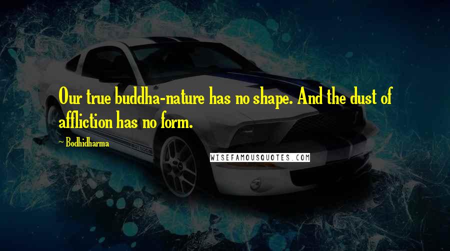 Bodhidharma Quotes: Our true buddha-nature has no shape. And the dust of affliction has no form.