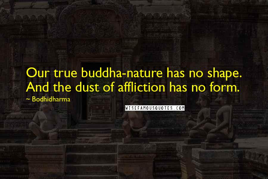 Bodhidharma Quotes: Our true buddha-nature has no shape. And the dust of affliction has no form.