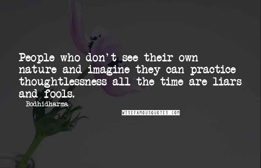 Bodhidharma Quotes: People who don't see their own nature and imagine they can practice thoughtlessness all the time are liars and fools.