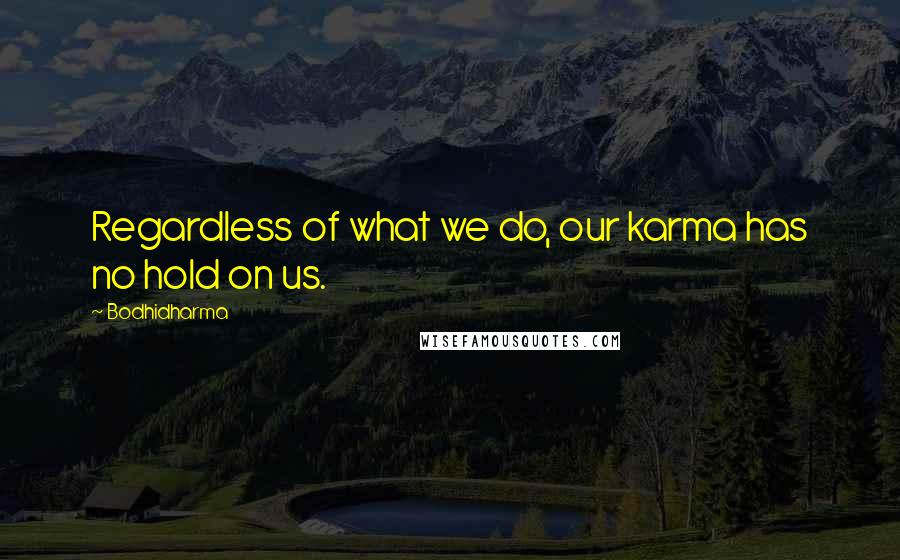 Bodhidharma Quotes: Regardless of what we do, our karma has no hold on us.