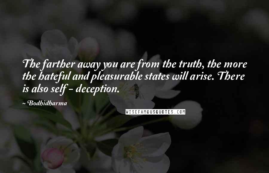 Bodhidharma Quotes: The farther away you are from the truth, the more the hateful and pleasurable states will arise. There is also self - deception.