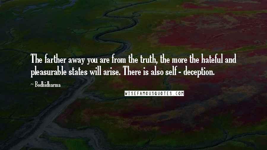 Bodhidharma Quotes: The farther away you are from the truth, the more the hateful and pleasurable states will arise. There is also self - deception.