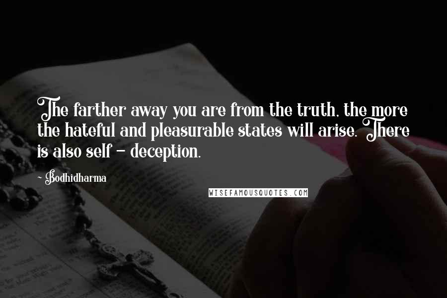 Bodhidharma Quotes: The farther away you are from the truth, the more the hateful and pleasurable states will arise. There is also self - deception.