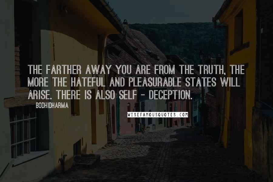 Bodhidharma Quotes: The farther away you are from the truth, the more the hateful and pleasurable states will arise. There is also self - deception.