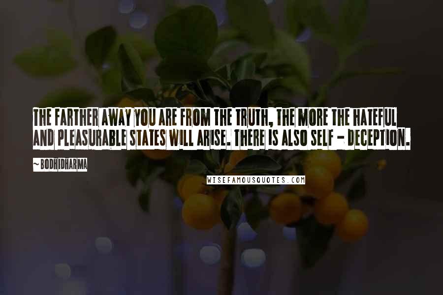 Bodhidharma Quotes: The farther away you are from the truth, the more the hateful and pleasurable states will arise. There is also self - deception.