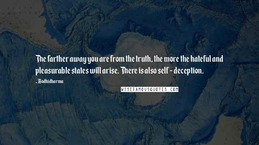 Bodhidharma Quotes: The farther away you are from the truth, the more the hateful and pleasurable states will arise. There is also self - deception.