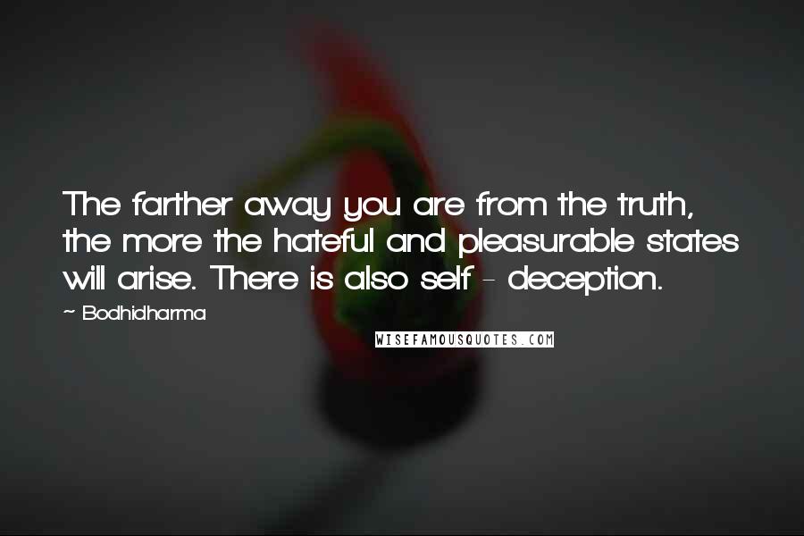 Bodhidharma Quotes: The farther away you are from the truth, the more the hateful and pleasurable states will arise. There is also self - deception.