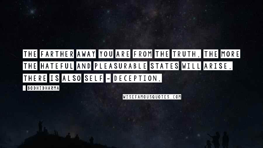 Bodhidharma Quotes: The farther away you are from the truth, the more the hateful and pleasurable states will arise. There is also self - deception.