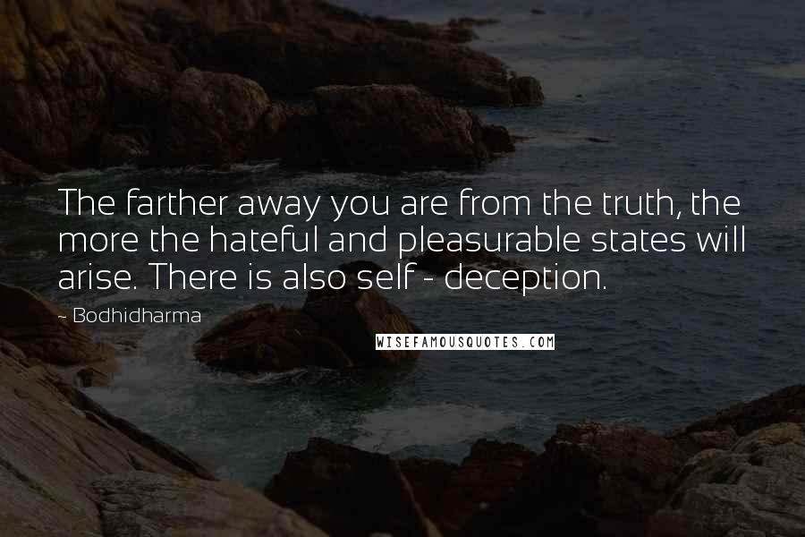 Bodhidharma Quotes: The farther away you are from the truth, the more the hateful and pleasurable states will arise. There is also self - deception.