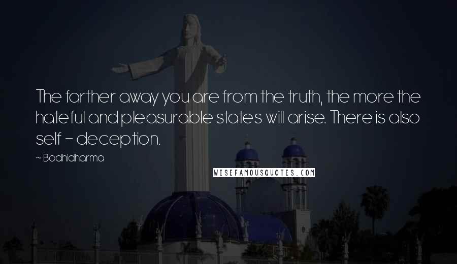 Bodhidharma Quotes: The farther away you are from the truth, the more the hateful and pleasurable states will arise. There is also self - deception.