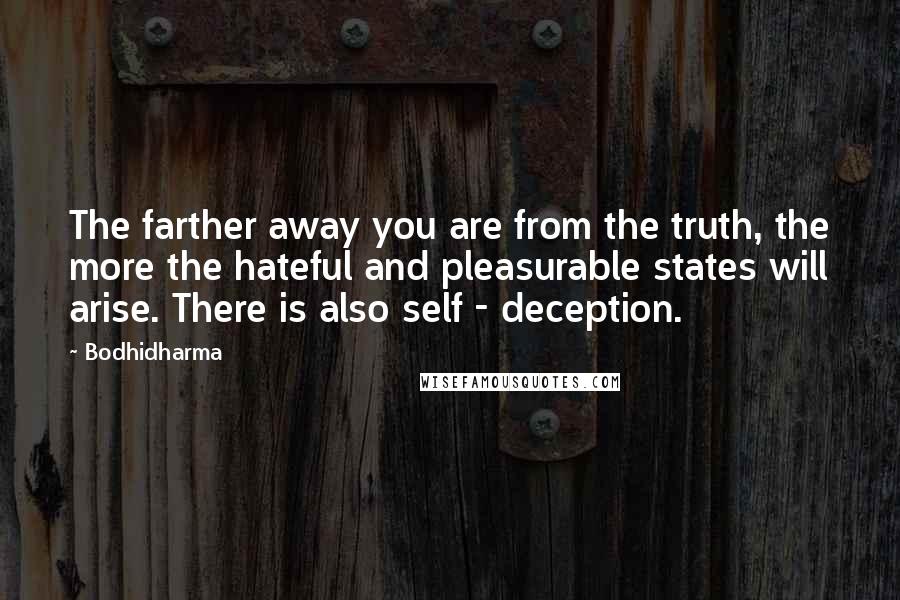 Bodhidharma Quotes: The farther away you are from the truth, the more the hateful and pleasurable states will arise. There is also self - deception.