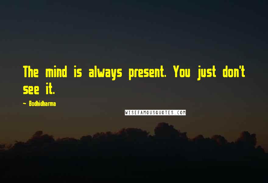 Bodhidharma Quotes: The mind is always present. You just don't see it.