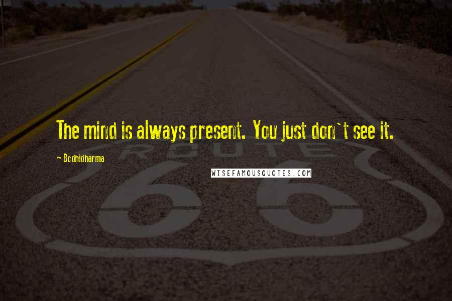 Bodhidharma Quotes: The mind is always present. You just don't see it.