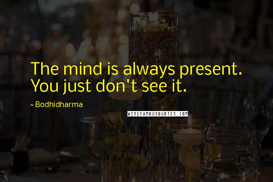 Bodhidharma Quotes: The mind is always present. You just don't see it.