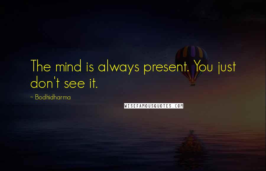 Bodhidharma Quotes: The mind is always present. You just don't see it.