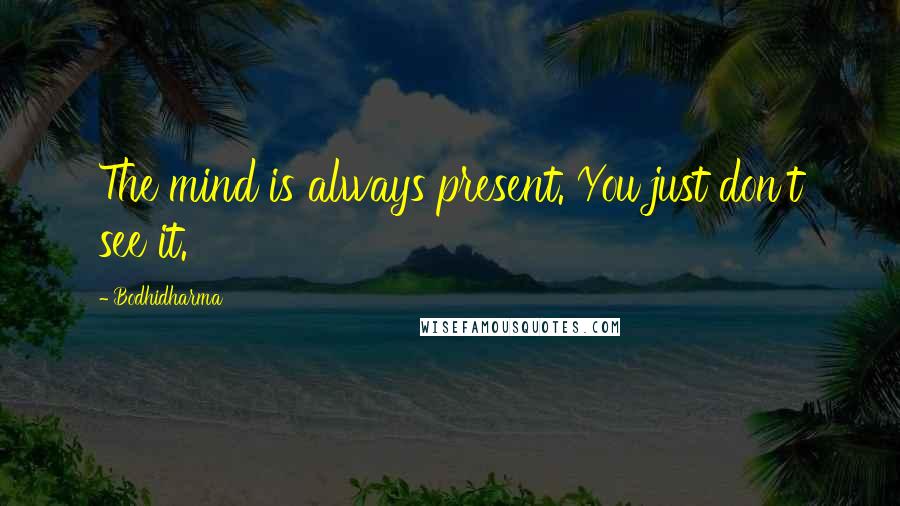 Bodhidharma Quotes: The mind is always present. You just don't see it.