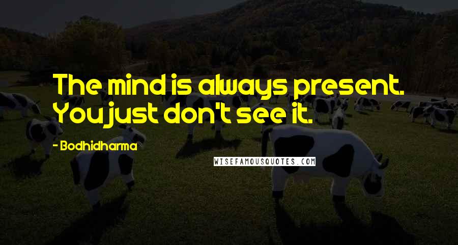 Bodhidharma Quotes: The mind is always present. You just don't see it.