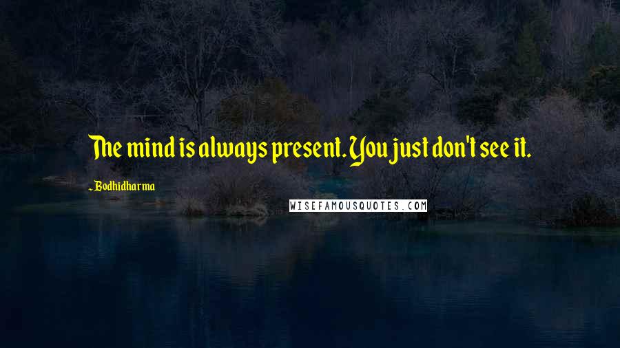 Bodhidharma Quotes: The mind is always present. You just don't see it.