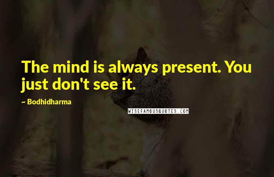 Bodhidharma Quotes: The mind is always present. You just don't see it.