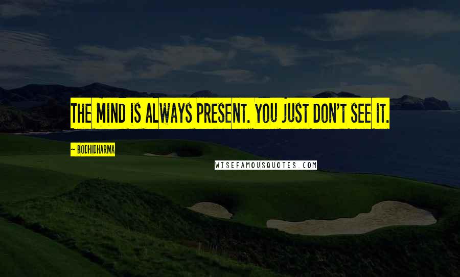 Bodhidharma Quotes: The mind is always present. You just don't see it.